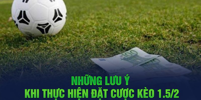 Những lưu ý khi thực hiện đặt cược kèo 1.5/2