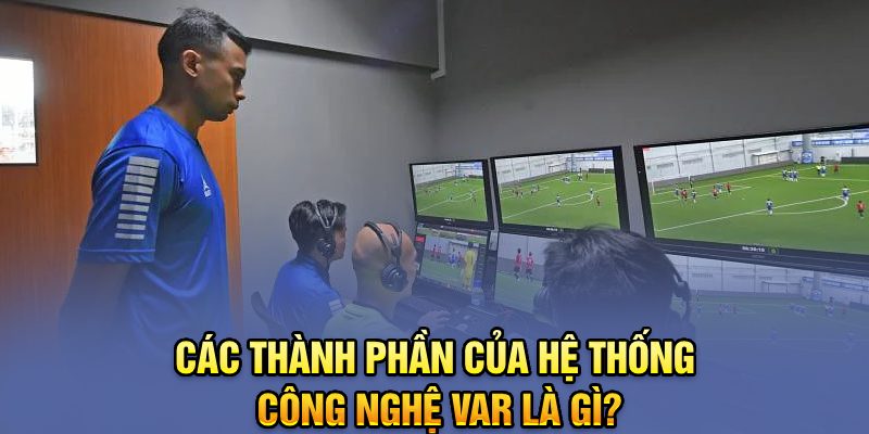 Các thành phần của hệ thống công nghệ VAR là gì?