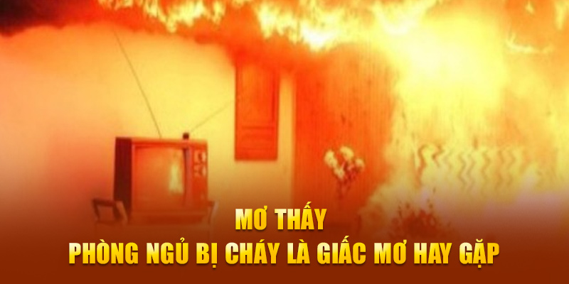 Mơ thấy phòng ngủ bị lửa đốt là giấc mơ hay gặp 